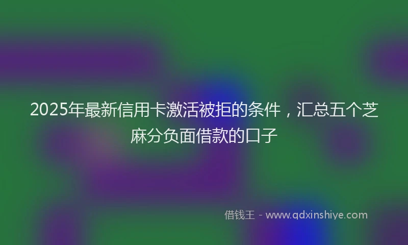 2025年最新信用卡激活被拒的条件，汇总五个芝麻分负面借款的口子
