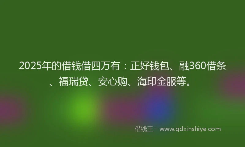 2025年的借钱借四万有：正好钱包、融360借条、福瑞贷、安心购、海印金服等。