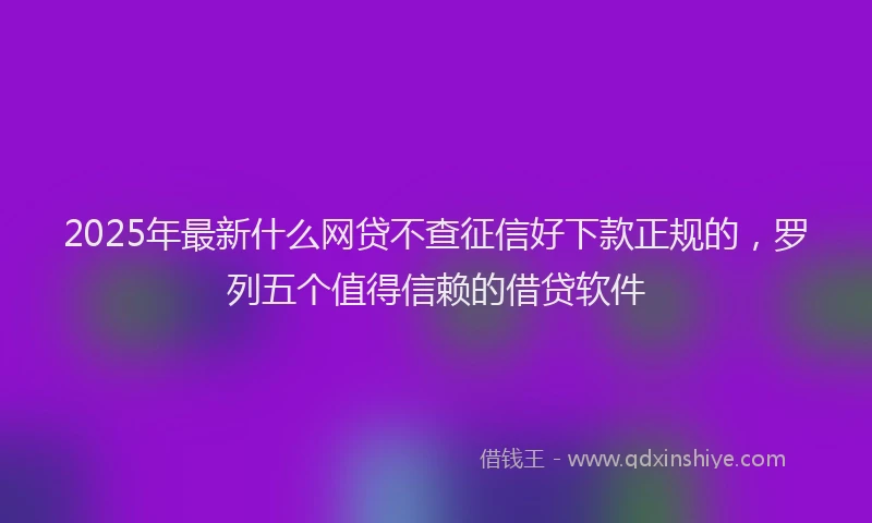2025年最新什么网贷不查征信好下款正规的，罗列五个值得信赖的借贷软件