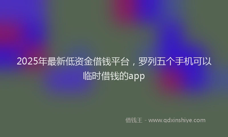2025年最新低资金借钱平台，罗列五个手机可以临时借钱的app
