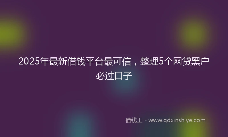 2025年最新借钱平台最可信，整理5个网贷黑户必过口子