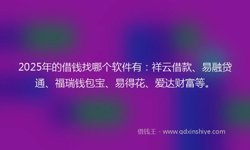 2025年的借钱找哪个软件有：祥云借款、易融贷通、福瑞钱包宝、易得花、爱达财富等。