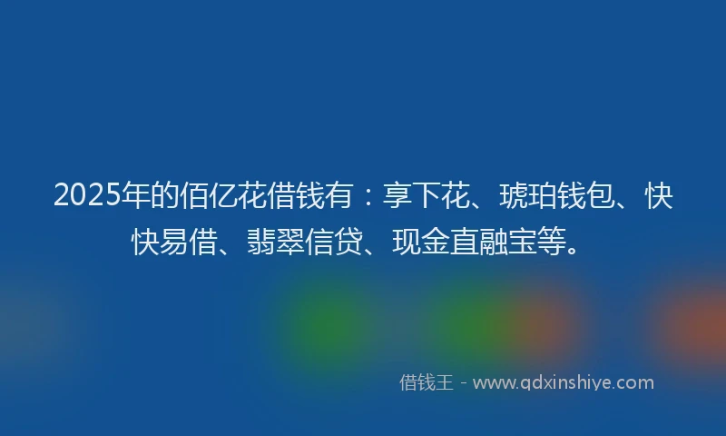 2025年的佰亿花借钱有：享下花、琥珀钱包、快快易借、翡翠信贷、现金直融宝等。