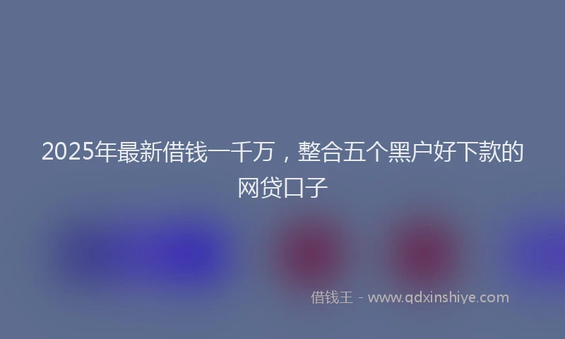 2025年最新借钱一千万，整合五个黑户好下款的网贷口子