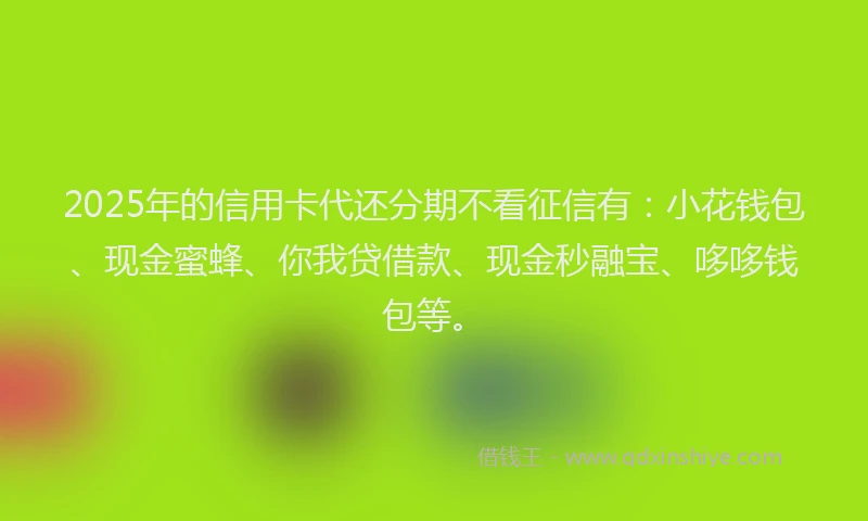 2025年的信用卡代还分期不看征信有：小花钱包、现金蜜蜂、你我贷借款、现金秒融宝、哆哆钱包等。