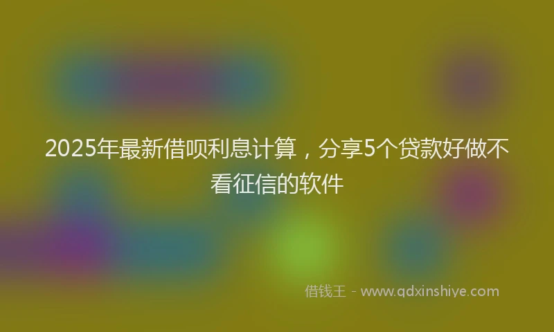 2025年最新借呗利息计算，分享5个贷款好做不看征信的软件