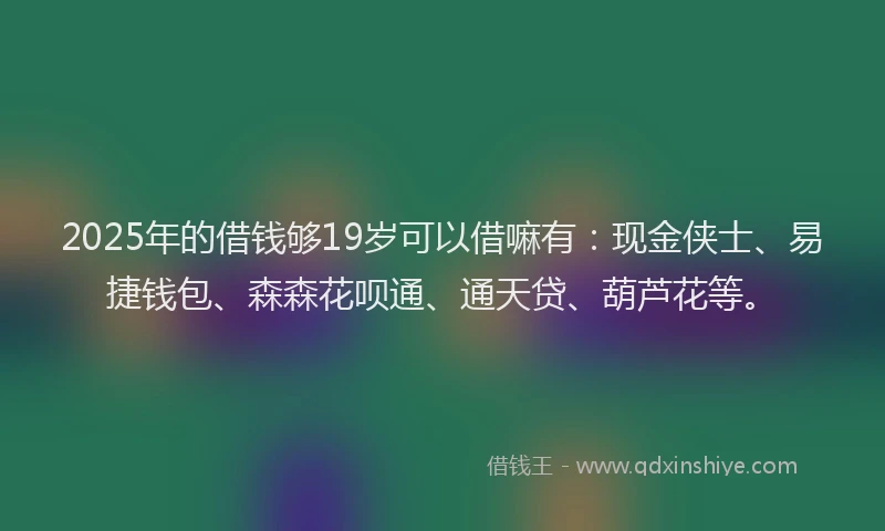 2025年的借钱够19岁可以借嘛有：现金侠士、易捷钱包、森森花呗通、通天贷、葫芦花等。