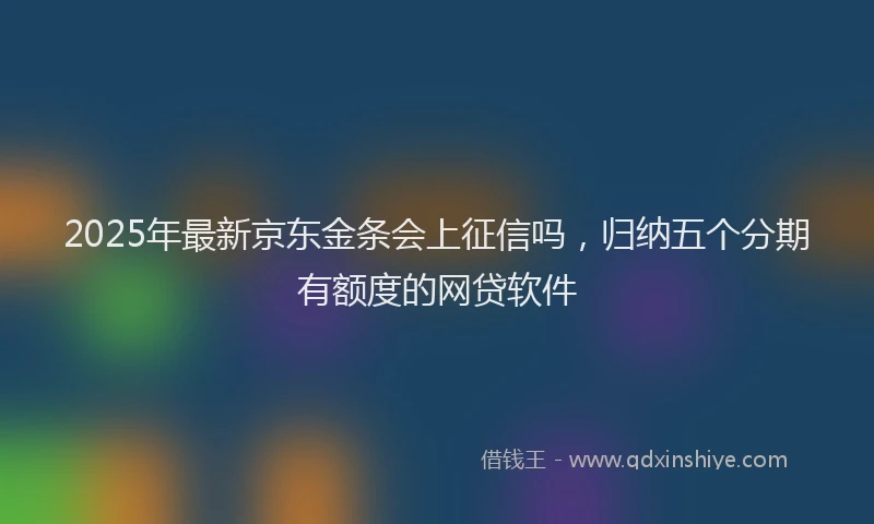2025年最新京东金条会上征信吗，归纳五个分期有额度的网贷软件