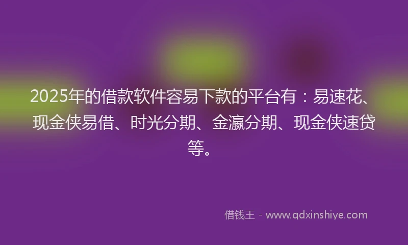 2025年的借款软件容易下款的平台有：易速花、现金侠易借、时光分期、金瀛分期、现金侠速贷等。