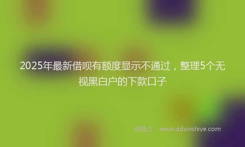 2025年最新借呗有额度显示不通过，整理5个无视黑白户的下款口子