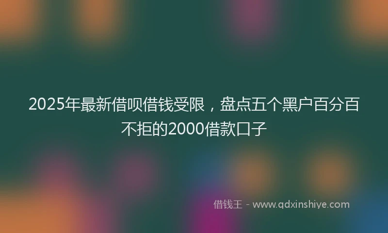 2025年最新借呗借钱受限，盘点五个黑户百分百不拒的2000借款口子