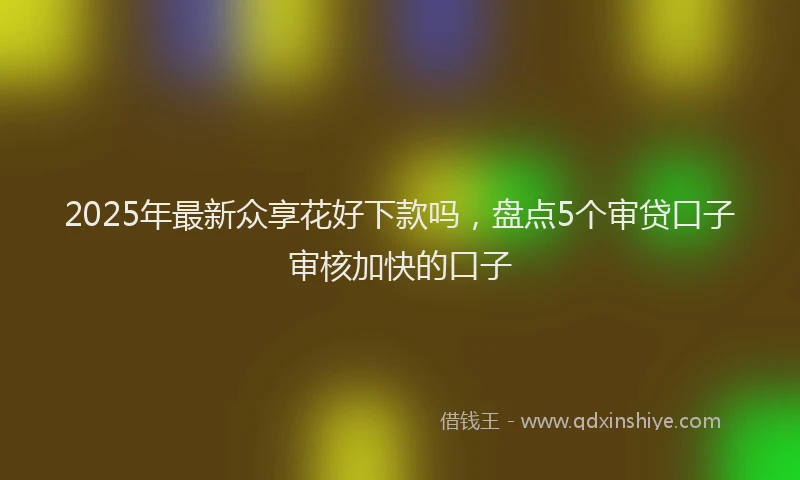 2025年最新众享花好下款吗，盘点5个审贷口子审核加快的口子