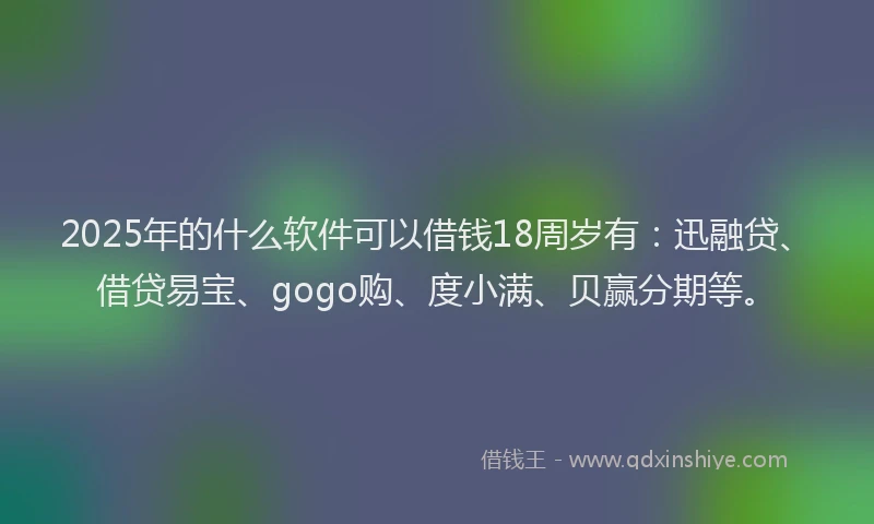 2025年的什么软件可以借钱18周岁有：迅融贷、借贷易宝、gogo购、度小满、贝赢分期等。