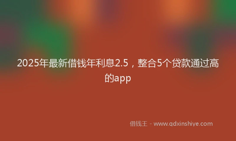 2025年最新借钱年利息2.5，整合5个贷款通过高的app