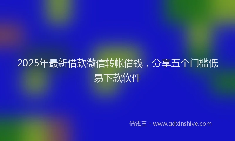 2025年最新借款微信转帐借钱，分享五个门槛低易下款软件
