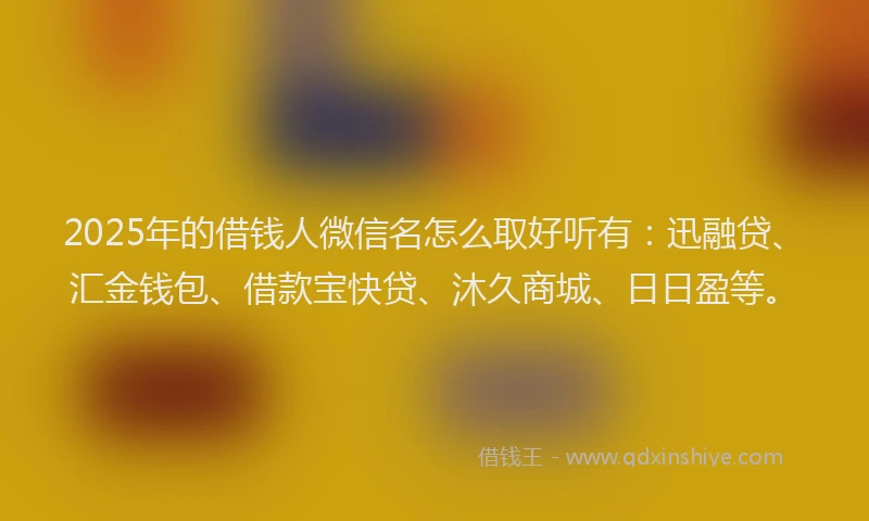 2025年的借钱人微信名怎么取好听有：迅融贷、汇金钱包、借款宝快贷、沐久商城、日日盈等。