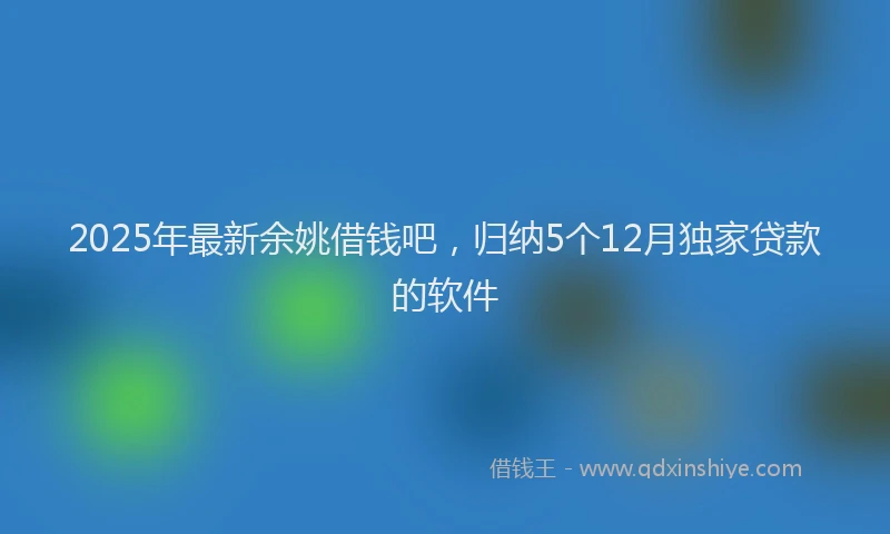 2025年最新余姚借钱吧，归纳5个12月独家贷款的软件
