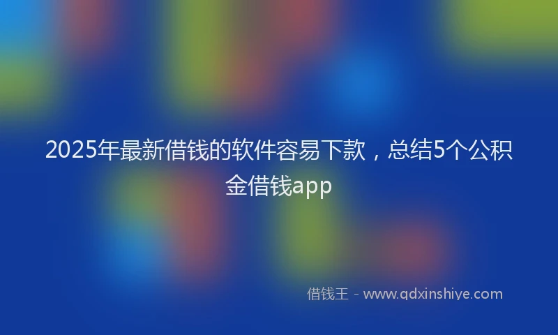 2025年最新借钱的软件容易下款，总结5个公积金借钱app