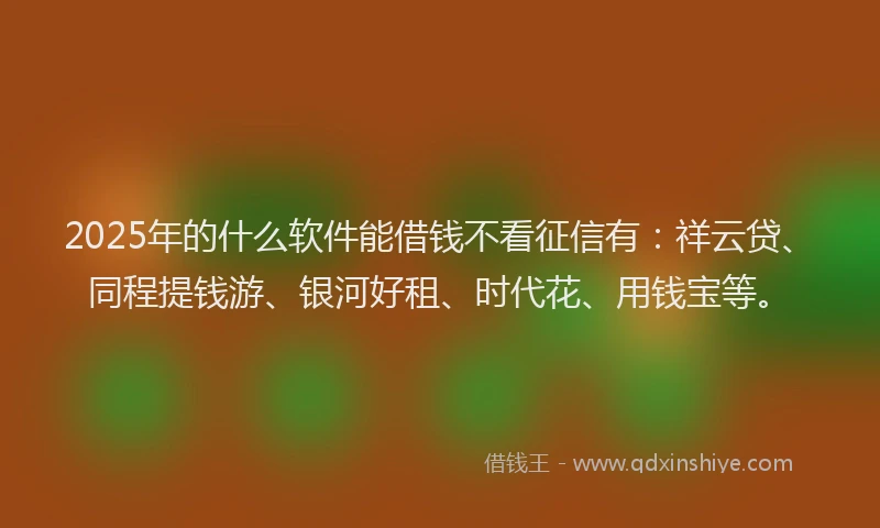 2025年的什么软件能借钱不看征信有：祥云贷、同程提钱游、银河好租、时代花、用钱宝等。