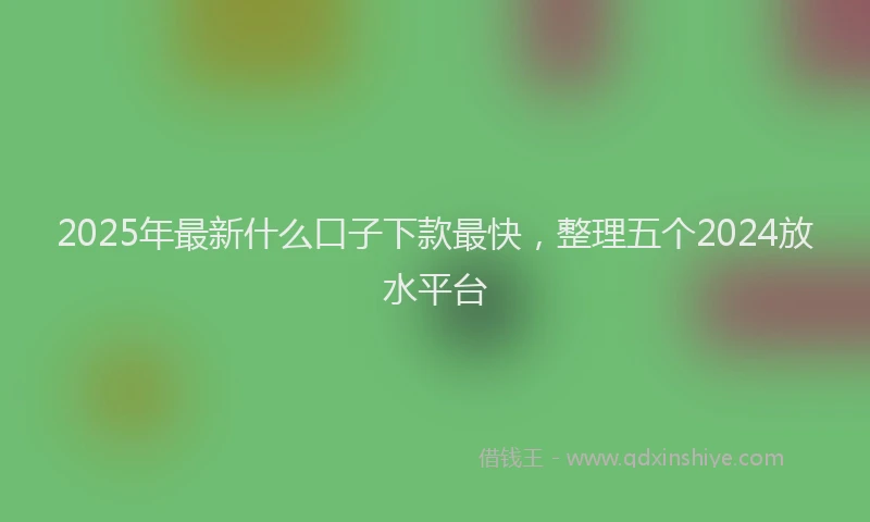 2025年最新什么口子下款最快，整理五个2024放水平台