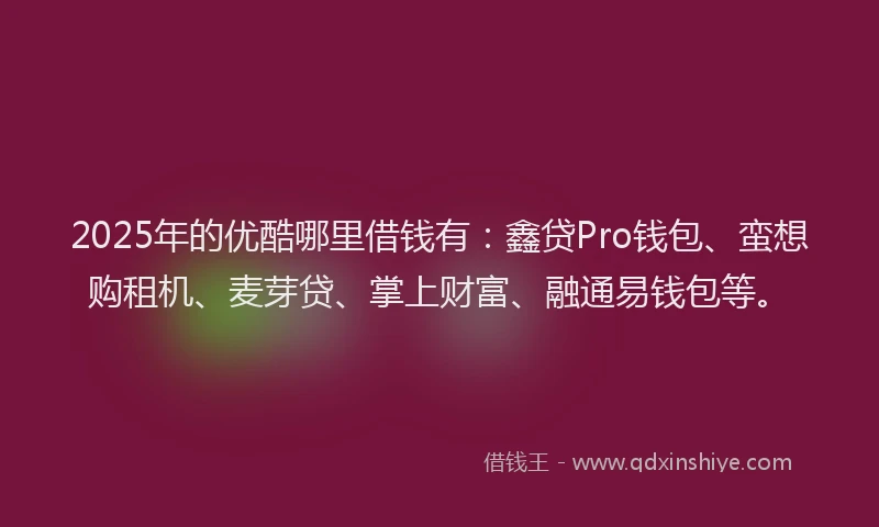 2025年的优酷哪里借钱有：鑫贷Pro钱包、蛮想购租机、麦芽贷、掌上财富、融通易钱包等。
