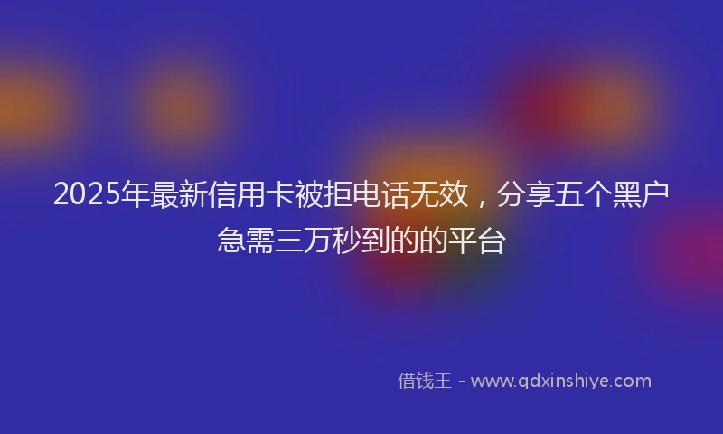 2025年最新信用卡被拒电话无效，分享五个黑户急需三万秒到的的平台