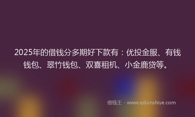 2025年的借钱分多期好下款有：优投金服、有钱钱包、翠竹钱包、双喜租机、小金鹿贷等。