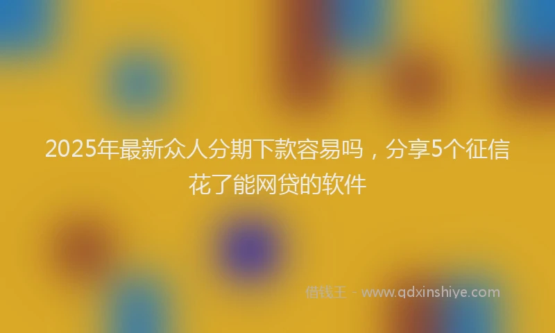 2025年最新众人分期下款容易吗，分享5个征信花了能网贷的软件