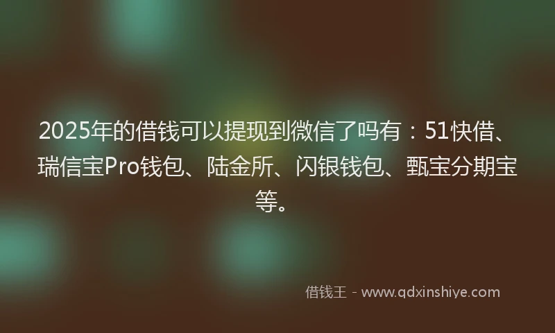 2025年的借钱可以提现到微信了吗有：51快借、瑞信宝Pro钱包、陆金所、闪银钱包、甄宝分期宝等。