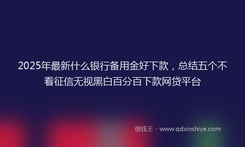2025年最新什么银行备用金好下款，总结五个不看征信无视黑白百分百下款网贷平台