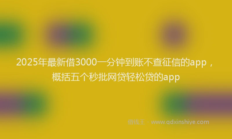 2025年最新借3000一分钟到账不查征信的app，概括五个秒批网贷轻松贷的app