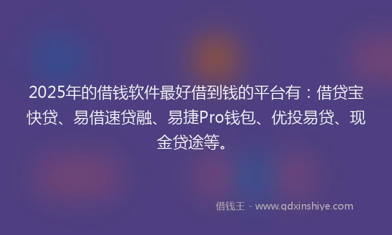 2025年的借钱软件最好借到钱的平台有：借贷宝快贷、易借速贷融、易捷Pro钱包、优投易贷、现金贷途等。