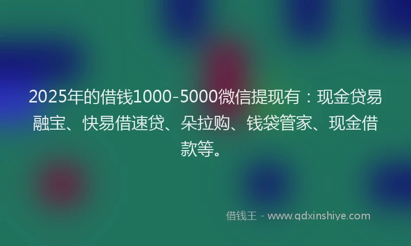 2025年的借钱1000-5000微信提现有：现金贷易融宝、快易借速贷、朵拉购、钱袋管家、现金借款等。