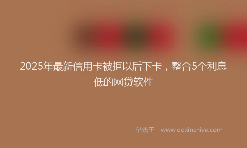 2025年最新信用卡被拒以后下卡，整合5个利息低的网贷软件