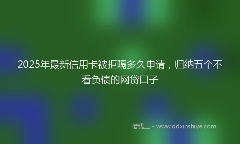 2025年最新信用卡被拒隔多久申请，归纳五个不看负债的网贷口子