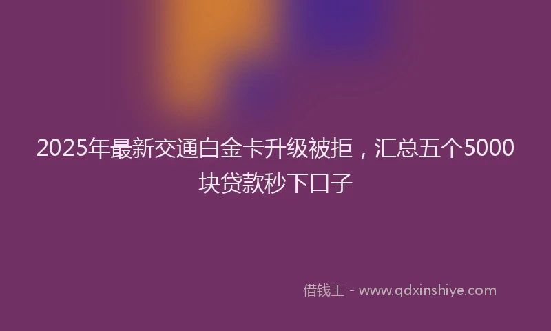 2025年最新交通白金卡升级被拒，汇总五个5000块贷款秒下口子