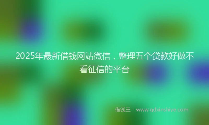 2025年最新借钱网站微信，整理五个贷款好做不看征信的平台