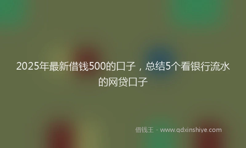 2025年最新借钱500的口子，总结5个看银行流水的网贷口子