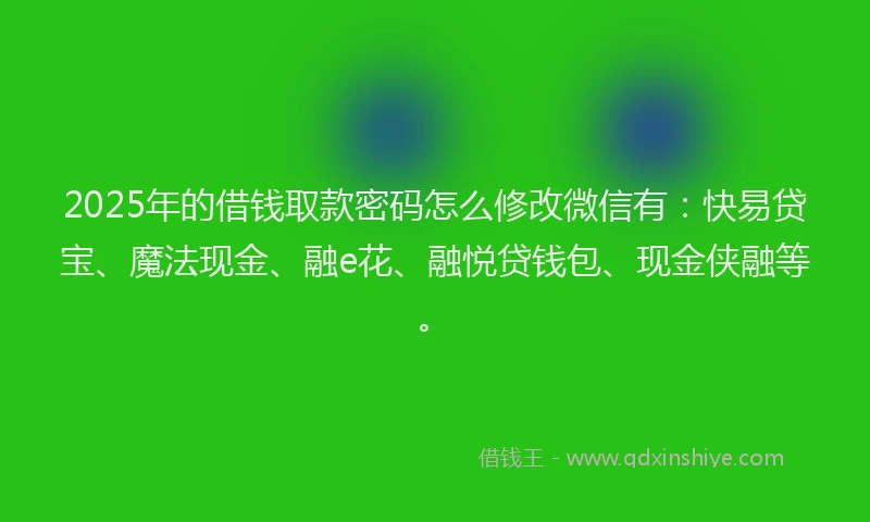 2025年的借钱取款密码怎么修改微信有：快易贷宝、魔法现金、融e花、融悦贷钱包、现金侠融等。