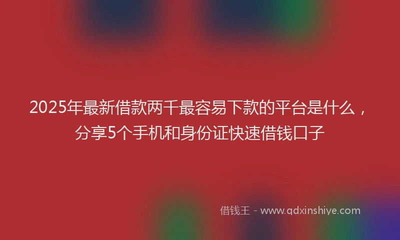 2025年最新借款两千最容易下款的平台是什么，分享5个手机和身份证快速借钱口子