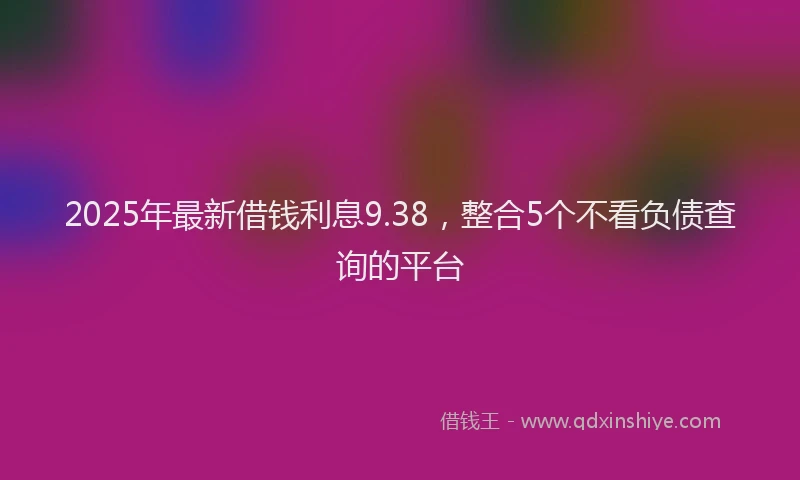 2025年最新借钱利息9.38，整合5个不看负债查询的平台