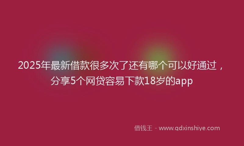 2025年最新借款很多次了还有哪个可以好通过，分享5个网贷容易下款18岁的app