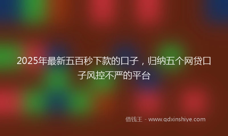 2025年最新五百秒下款的口子，归纳五个网贷口子风控不严的平台