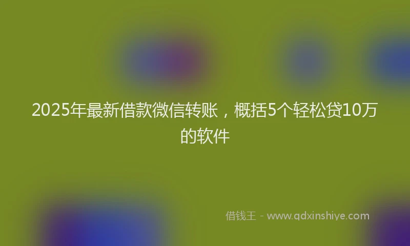 2025年最新借款微信转账，概括5个轻松贷10万的软件
