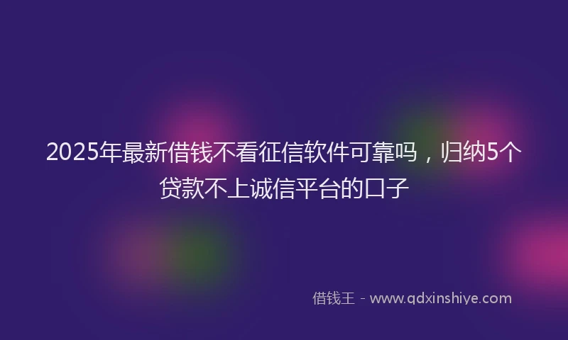 2025年最新借钱不看征信软件可靠吗，归纳5个贷款不上诚信平台的口子