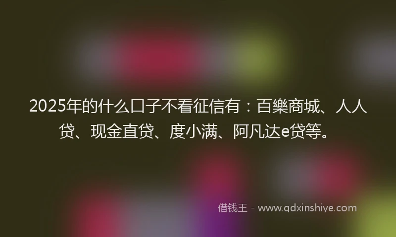 2025年的什么口子不看征信有：百樂商城、人人贷、现金直贷、度小满、阿凡达e贷等。