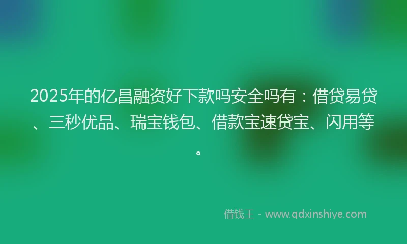 2025年的亿昌融资好下款吗安全吗有：借贷易贷、三秒优品、瑞宝钱包、借款宝速贷宝、闪用等。
