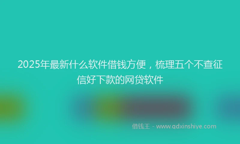 2025年最新什么软件借钱方便，梳理五个不查征信好下款的网贷软件