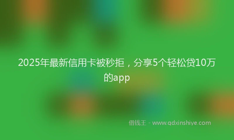 2025年最新信用卡被秒拒，分享5个轻松贷10万的app