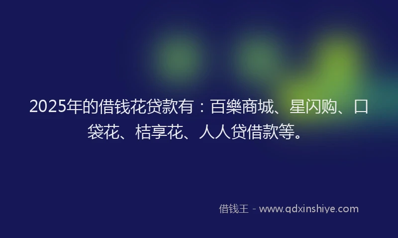 2025年的借钱花贷款有：百樂商城、星闪购、口袋花、桔享花、人人贷借款等。